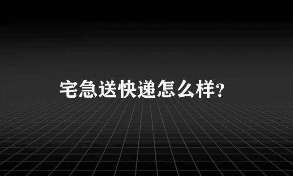 宅急送快递怎么样？