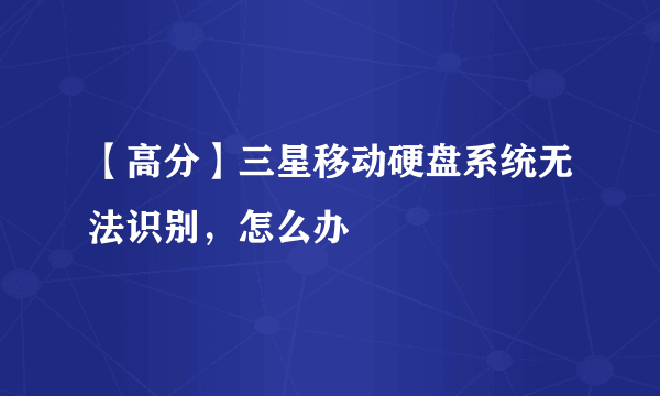 【高分】三星移动硬盘系统无法识别，怎么办