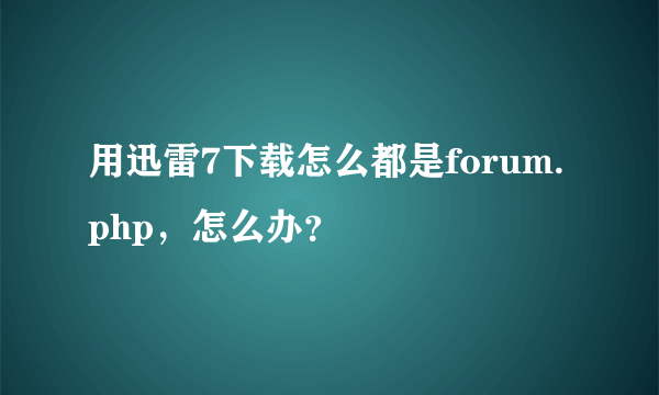 用迅雷7下载怎么都是forum.php，怎么办？