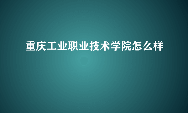 重庆工业职业技术学院怎么样