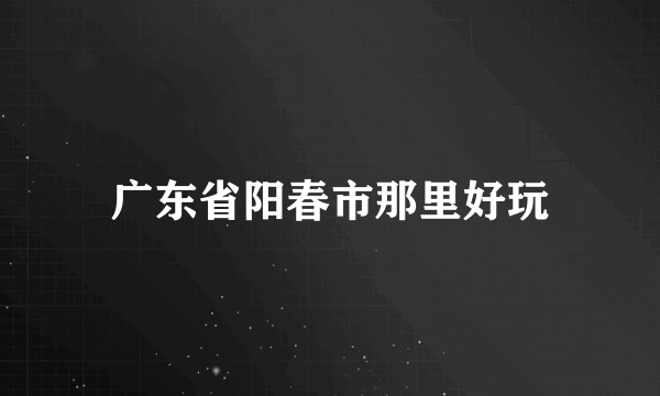 广东省阳春市那里好玩