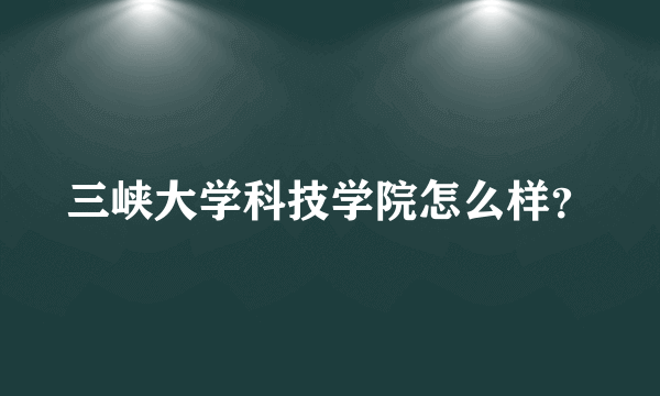 三峡大学科技学院怎么样？