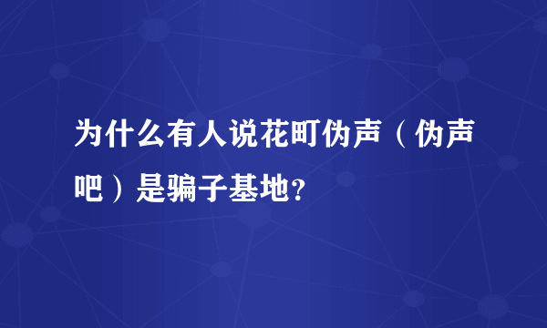 为什么有人说花町伪声（伪声吧）是骗子基地？