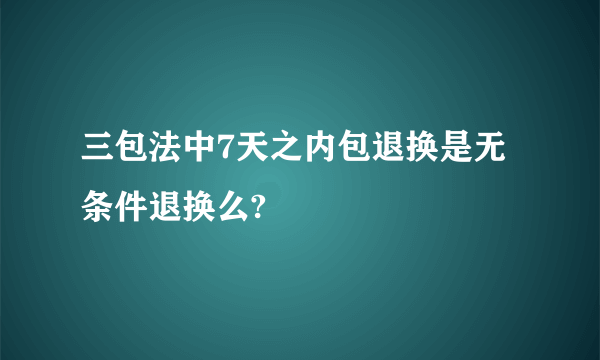 三包法中7天之内包退换是无条件退换么?