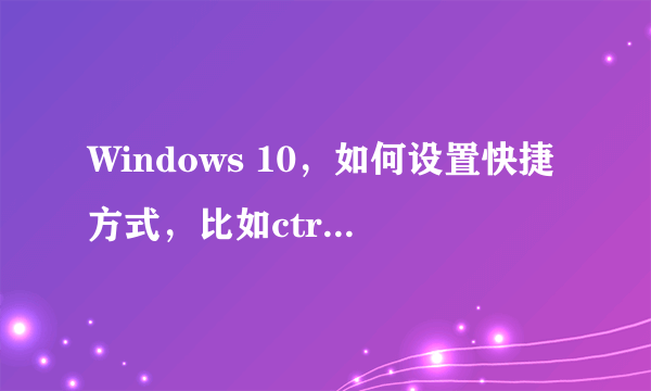 Windows 10，如何设置快捷方式，比如ctrl+alt+q，就能新建文本文档。