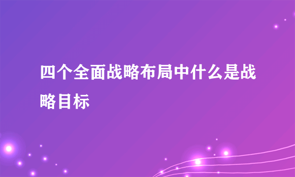 四个全面战略布局中什么是战略目标