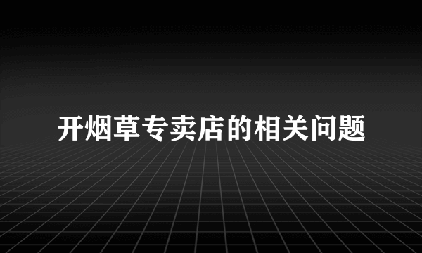 开烟草专卖店的相关问题