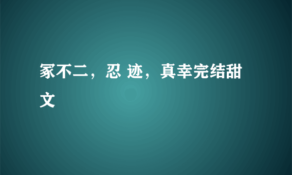 冢不二，忍 迹，真幸完结甜文