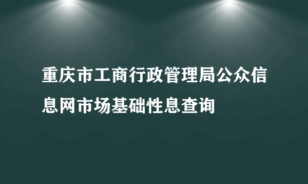 重庆市工商行政管理局公众信息网市场基础性息查询