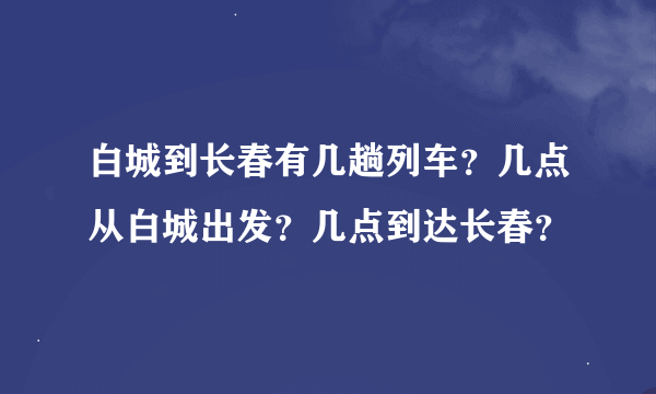 白城到长春有几趟列车？几点从白城出发？几点到达长春？