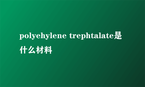 polyehylene trephtalate是什么材料