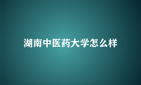 湖南中医药大学怎么样