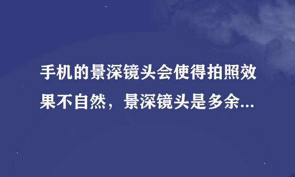 手机的景深镜头会使得拍照效果不自然，景深镜头是多余的东西？