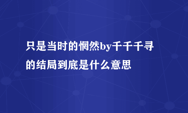 只是当时的惘然by千千千寻 的结局到底是什么意思