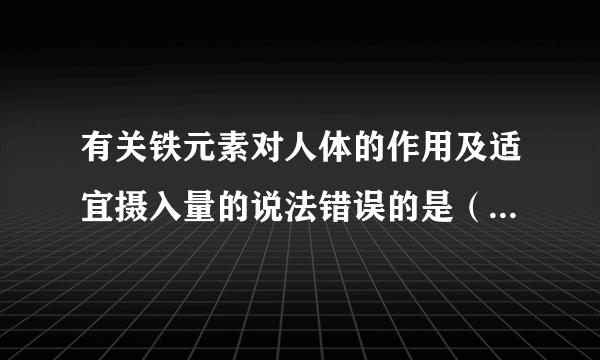 有关铁元素对人体的作用及适宜摄入量的说法错误的是（　　）A．人体内含量为14mg～21mgB．能帮助氧气的运