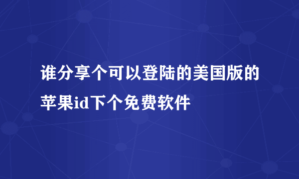 谁分享个可以登陆的美国版的苹果id下个免费软件