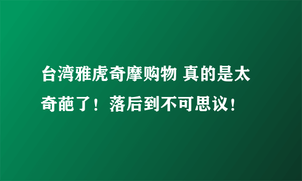 台湾雅虎奇摩购物 真的是太奇葩了！落后到不可思议！