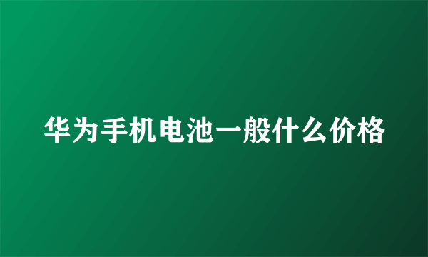 华为手机电池一般什么价格