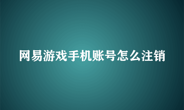 网易游戏手机账号怎么注销