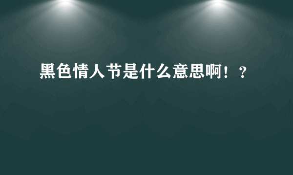 黑色情人节是什么意思啊！？