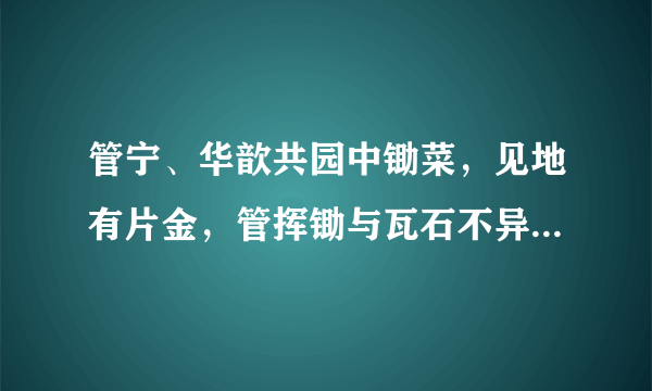 管宁、华歆共园中锄菜，见地有片金，管挥锄与瓦石不异，华捉而掷去之。 这句话的意思是什么