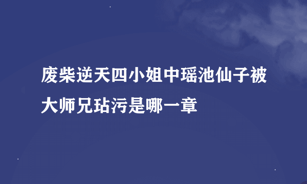 废柴逆天四小姐中瑶池仙子被大师兄玷污是哪一章