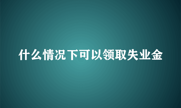 什么情况下可以领取失业金