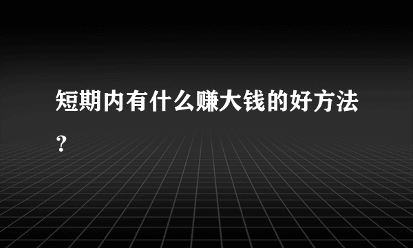 短期内有什么赚大钱的好方法？