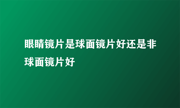 眼睛镜片是球面镜片好还是非球面镜片好