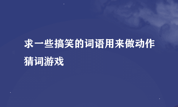 求一些搞笑的词语用来做动作猜词游戏