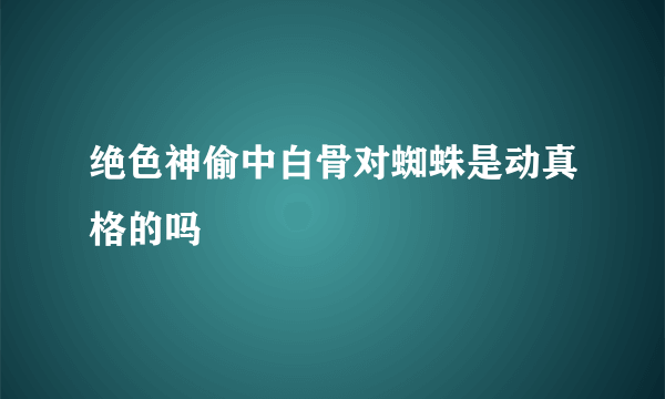 绝色神偷中白骨对蜘蛛是动真格的吗