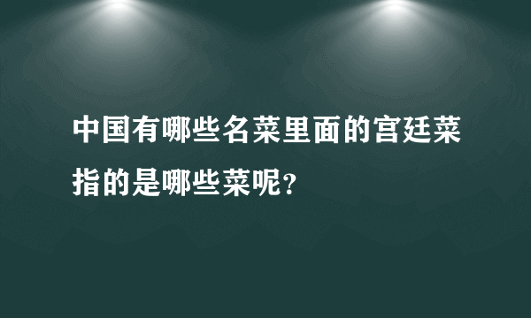 中国有哪些名菜里面的宫廷菜指的是哪些菜呢？