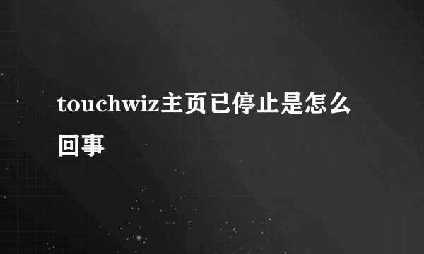 touchwiz主页已停止是怎么回事