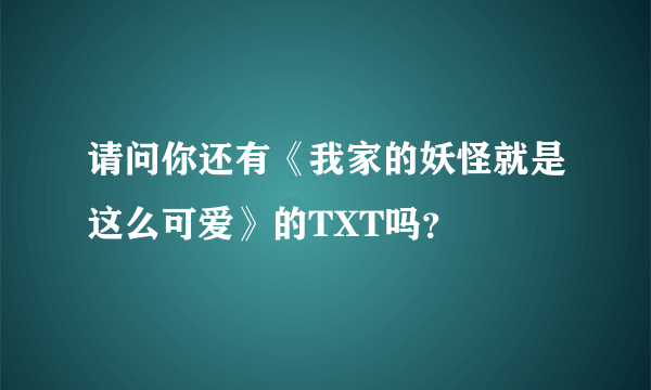 请问你还有《我家的妖怪就是这么可爱》的TXT吗？