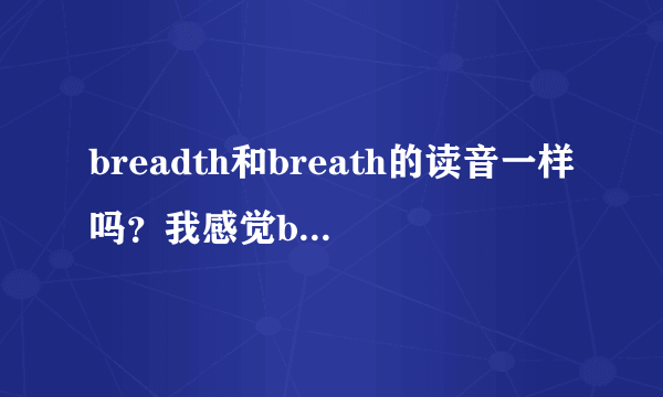 breadth和breath的读音一样吗？我感觉breadth的d没有发音，是这样的吗？