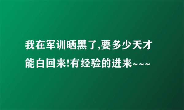 我在军训晒黑了,要多少天才能白回来!有经验的进来~~~