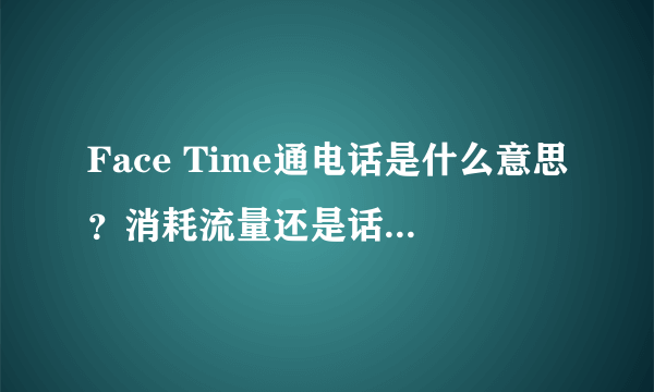 Face Time通电话是什么意思？消耗流量还是话费？请大家帮忙解释？拜托！！