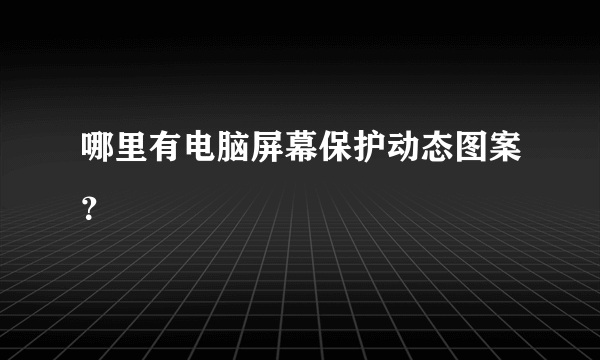 哪里有电脑屏幕保护动态图案？