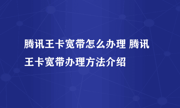 腾讯王卡宽带怎么办理 腾讯王卡宽带办理方法介绍