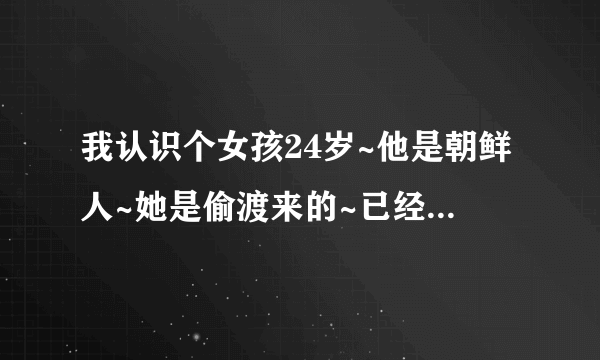 我认识个女孩24岁~他是朝鲜人~她是偷渡来的~已经在中国生活了5年~被人介绍给一个比她大18岁的男人.