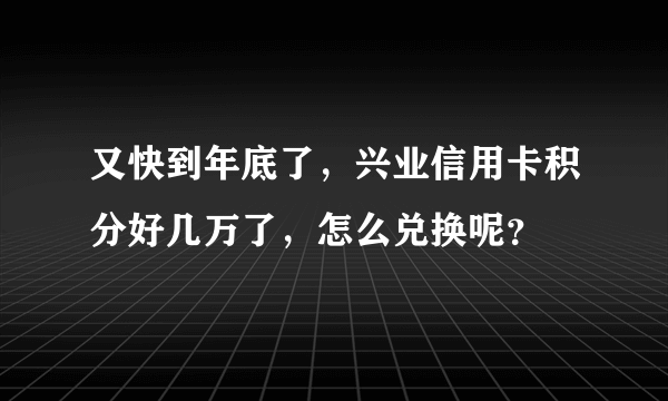 又快到年底了，兴业信用卡积分好几万了，怎么兑换呢？