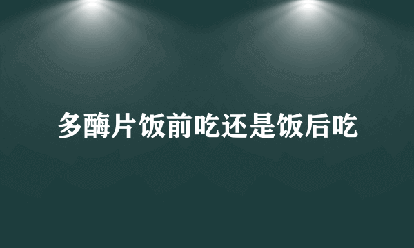 多酶片饭前吃还是饭后吃