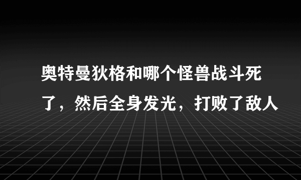 奥特曼狄格和哪个怪兽战斗死了，然后全身发光，打败了敌人