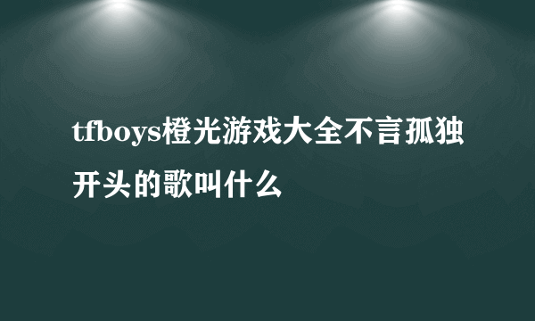 tfboys橙光游戏大全不言孤独开头的歌叫什么