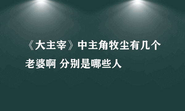 《大主宰》中主角牧尘有几个老婆啊 分别是哪些人