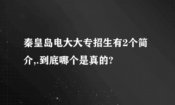 秦皇岛电大大专招生有2个简介,.到底哪个是真的?