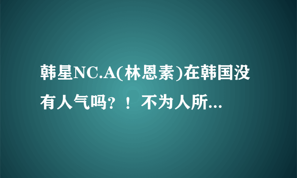 韩星NC.A(林恩素)在韩国没有人气吗？！不为人所知吗？(真心挺喜欢她的！)