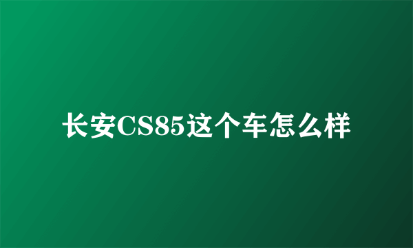 长安CS85这个车怎么样