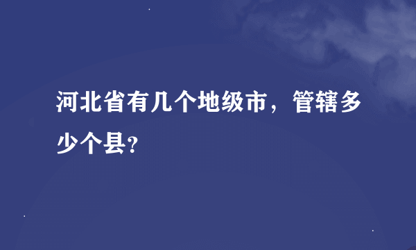 河北省有几个地级市，管辖多少个县？