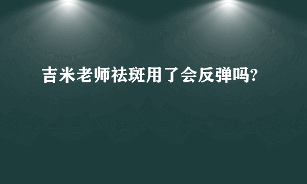 吉米老师祛斑用了会反弹吗?